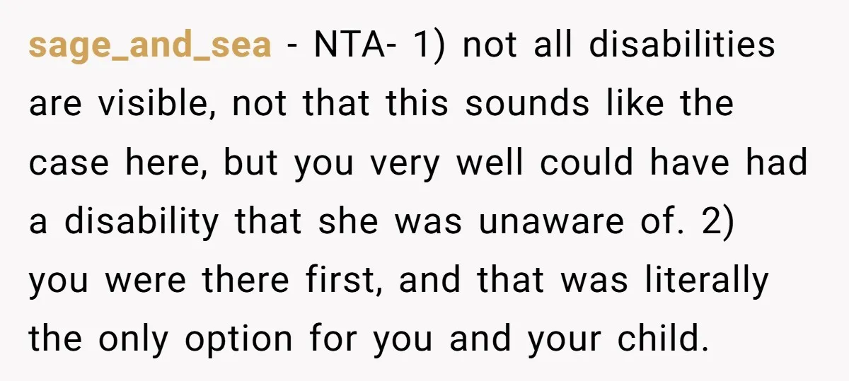 sage_and_sea − NTA- 1) not all disabilities are visible, not that this sounds like the case here, but you very well could have had a disability that she was unaware...