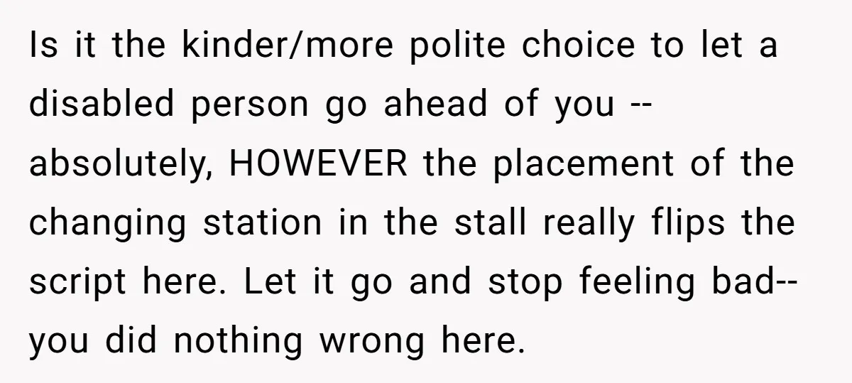 Is it the kinder/more polite choice to let a disabled person go ahead of you -- absolutely, HOWEVER the placement of the changing station in the stall really flips the...
