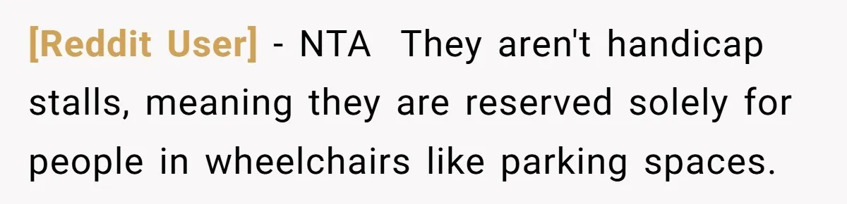 [Reddit User] − NTA  They aren't handicap stalls, meaning they are reserved solely for people in wheelchairs like parking spaces.