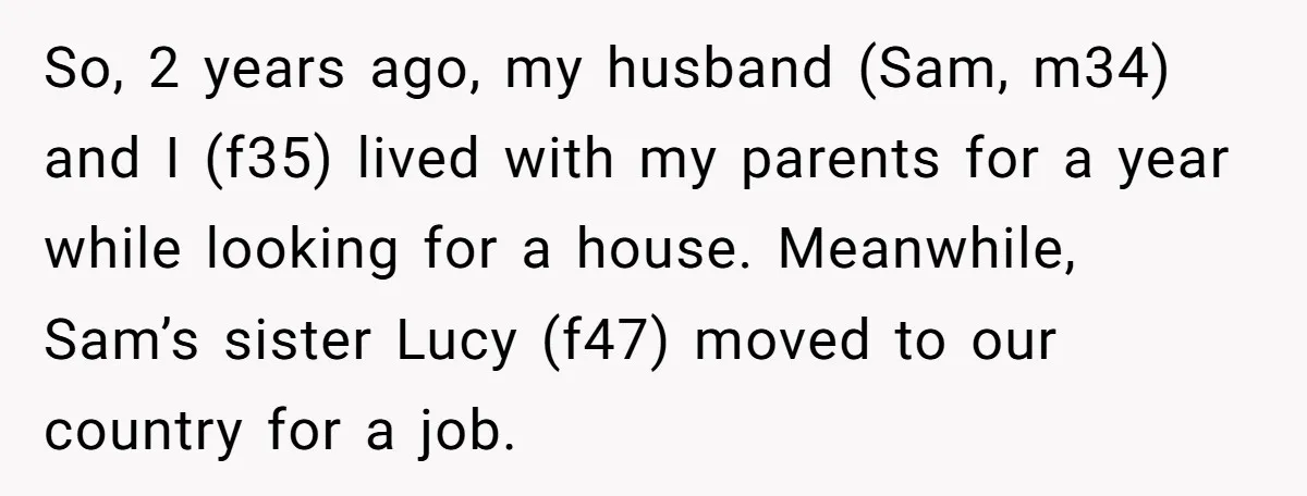 So, 2 years ago, my husband (Sam, m34) and I (f35) lived with my parents for a year while looking for a house. Meanwhile, Sam’s sister Lucy (f47) moved to...