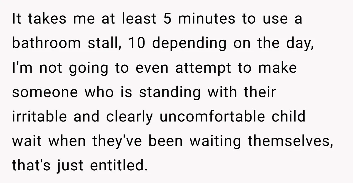 It takes me at least 5 minutes to use a bathroom stall, 10 depending on the day, I'm not going to even attempt to make someone who is standing with...