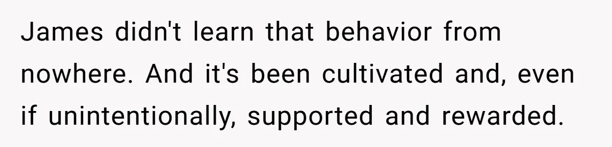James didn't learn that behavior from nowhere. And it's been cultivated and, even if unintentionally, supported and rewarded.