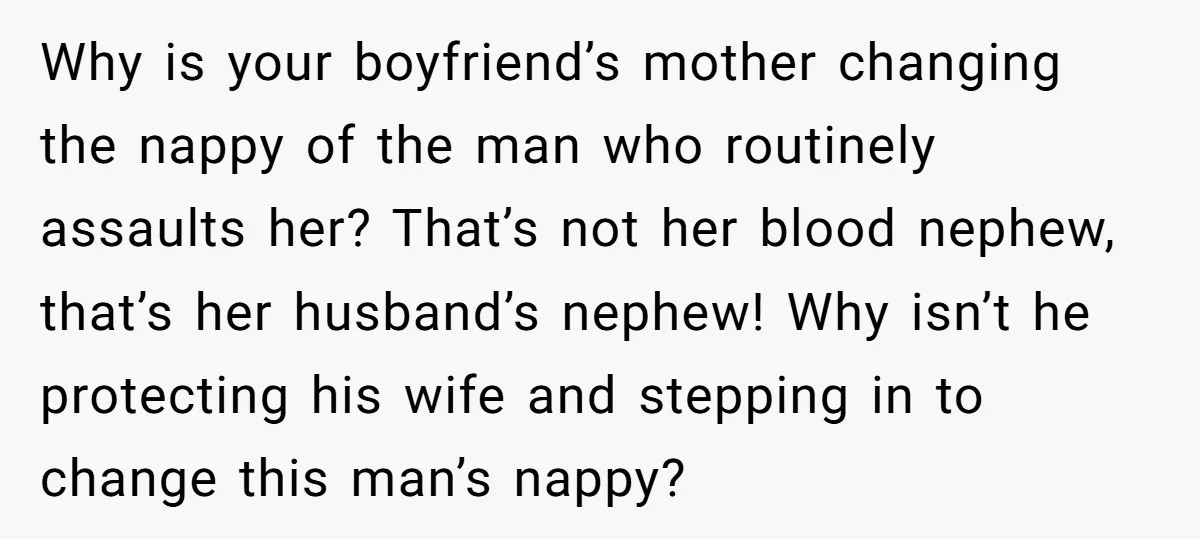 Why is your boyfriend’s mother changing the nappy of the man who routinely assaults her? That’s not her blood nephew, that’s her husband’s nephew! Why isn’t he protecting his wife...