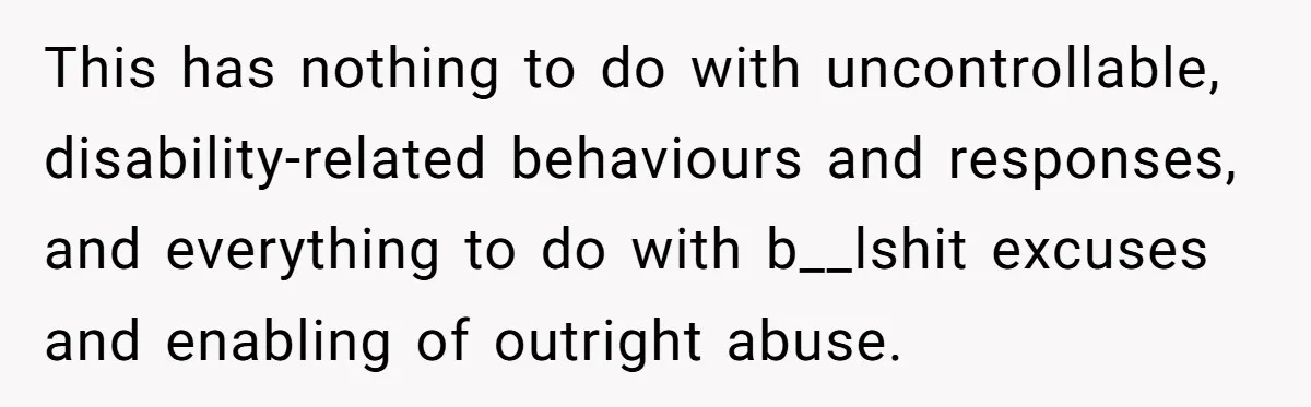 This has nothing to do with uncontrollable, disability-related behaviours and responses, and everything to do with b__lshit excuses and enabling of outright abuse.