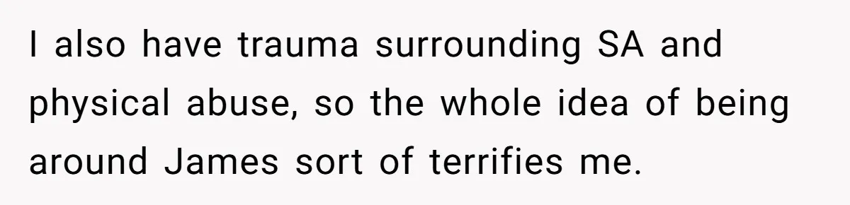 I also have trauma surrounding SA and physical abuse, so the whole idea of being around James sort of terrifies me.