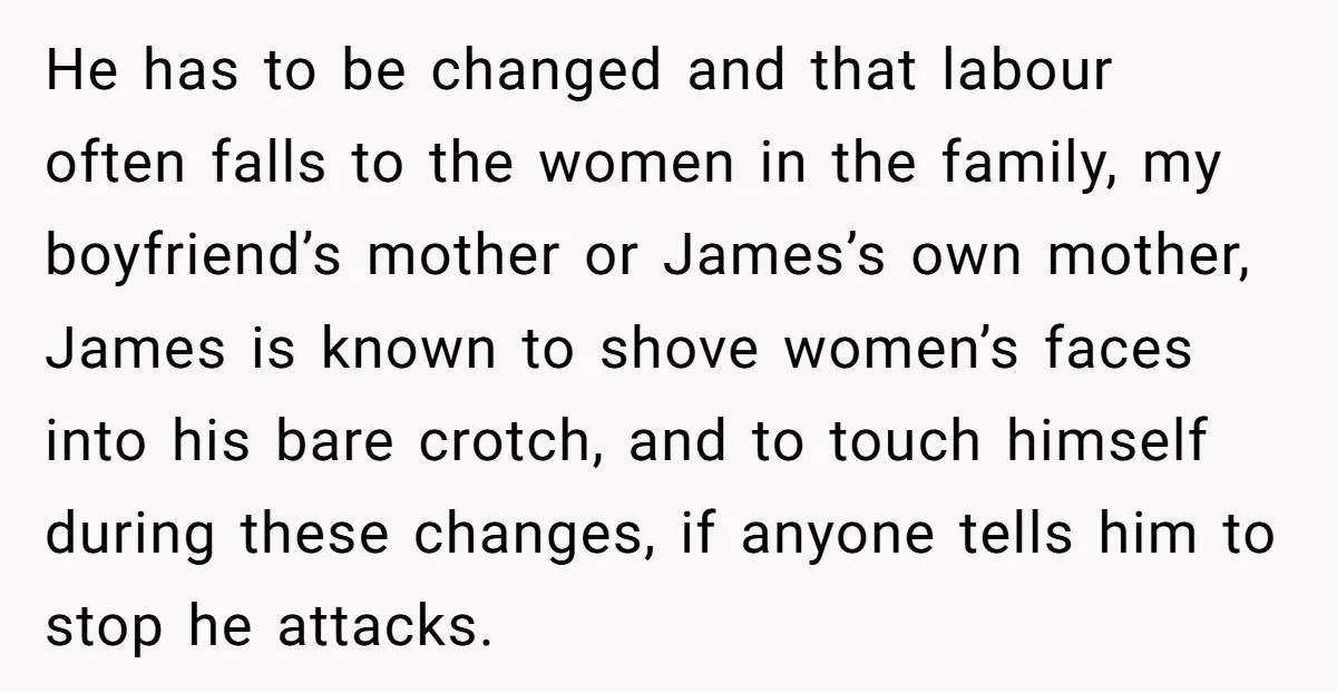 He has to be changed and that labour often falls to the women in the family, my boyfriend’s mother or James’s own mother, James is known to shove women’s faces...