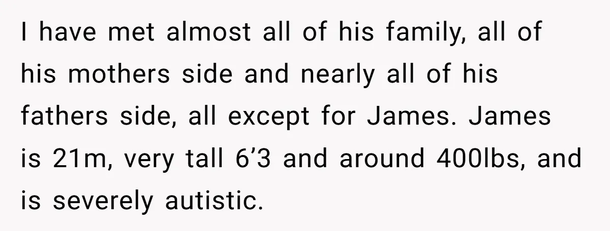 I have met almost all of his family, all of his mothers side and nearly all of his fathers side, all except for James. James is 21m, very tall 6’3...