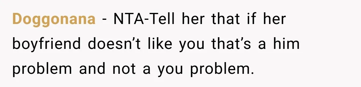 Doggonana − NTA-Tell her that if her boyfriend doesn’t like you that’s a him problem and not a you problem.