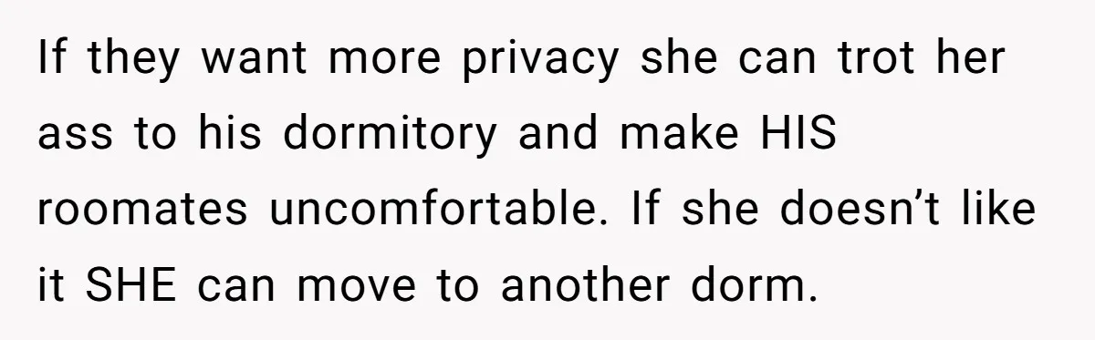 If they want more privacy she can trot her ass to his dormitory and make HIS roomates uncomfortable. If she doesn’t like it SHE can move to another dorm.