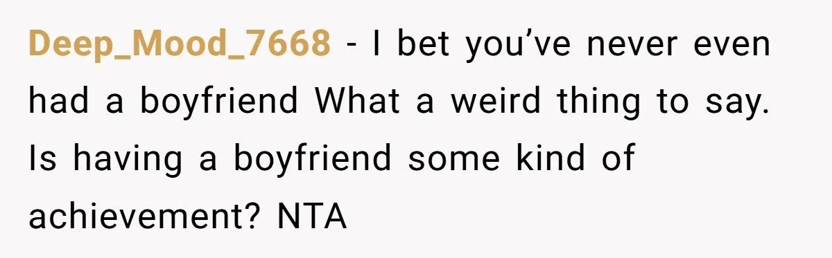 Deep_Mood_7668 − I bet you’ve never even had a boyfriend What a weird thing to say. Is having a boyfriend some kind of achievement? NTA