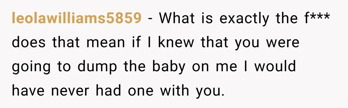 leolawilliams5859 − What is exactly the f*** does that mean if I knew that you were going to dump the baby on me I would have never had one with...