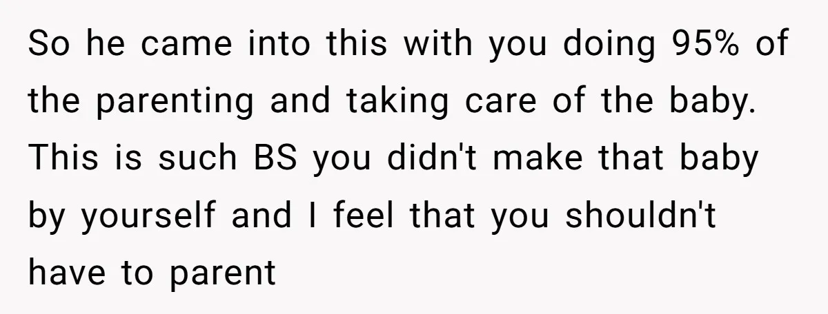 So he came into this with you doing 95% of the parenting and taking care of the baby. This is such BS you didn't make that baby by yourself and...