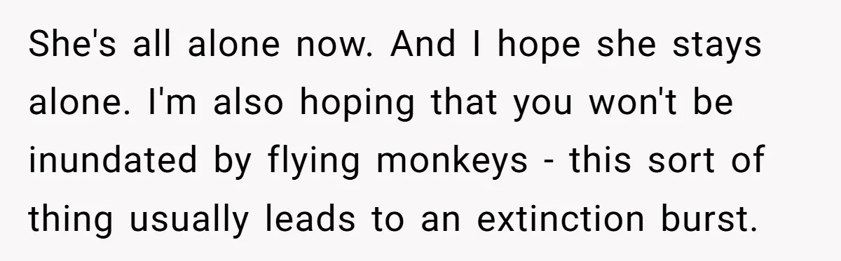 She's all alone now. And I hope she stays alone. I'm also hoping that you won't be inundated by flying monkeys - this sort of thing usually leads to an...