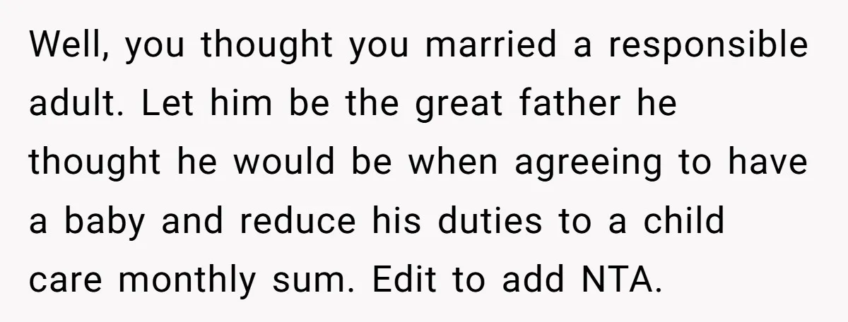 Well, you thought you married a responsible adult. Let him be the great father he thought he would be when agreeing to have a baby and reduce his duties to...