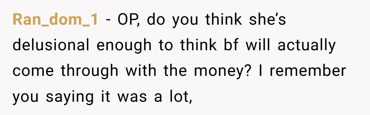 Ran_dom_1 − OP, do you think she’s delusional enough to think bf will actually come through with the money? I remember you saying it was a lot,