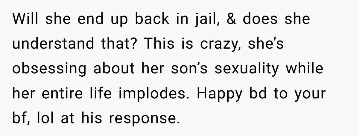 Will she end up back in jail, & does she understand that? This is crazy, she’s obsessing about her son’s sexuality while her entire life implodes. Happy bd to your...