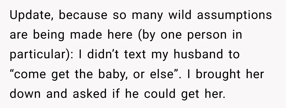 Update, because so many wild assumptions are being made here (by one person in particular): I didn’t text my husband to “come get the baby, or else”. I brought her...