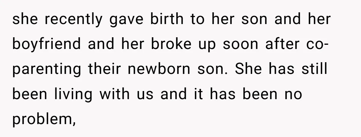 she recently gave birth to her son and her boyfriend and her broke up soon after co-parenting their newborn son. She has still been living with us and it has...