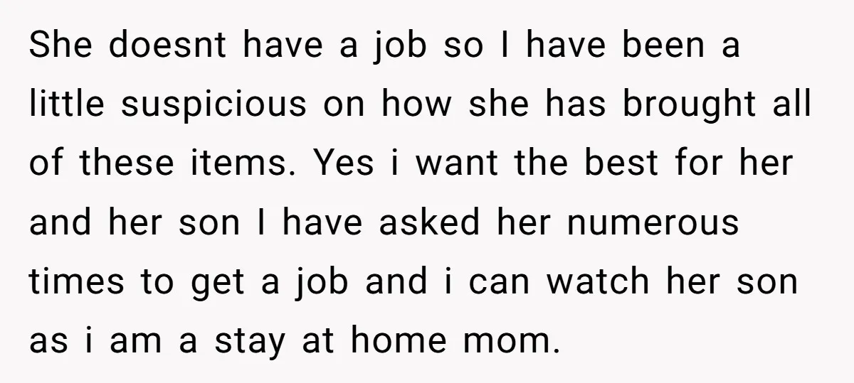 She doesnt have a job so I have been a little suspicious on how she has brought all of these items. Yes i want the best for her and her...