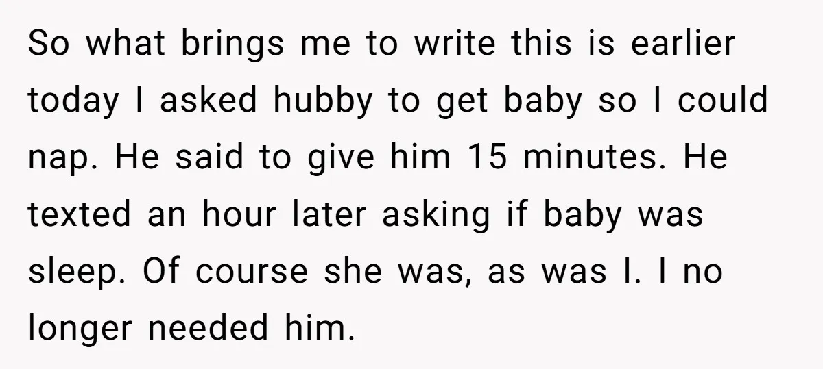 So what brings me to write this is earlier today I asked hubby to get baby so I could nap. He said to give him 15 minutes. He texted an...
