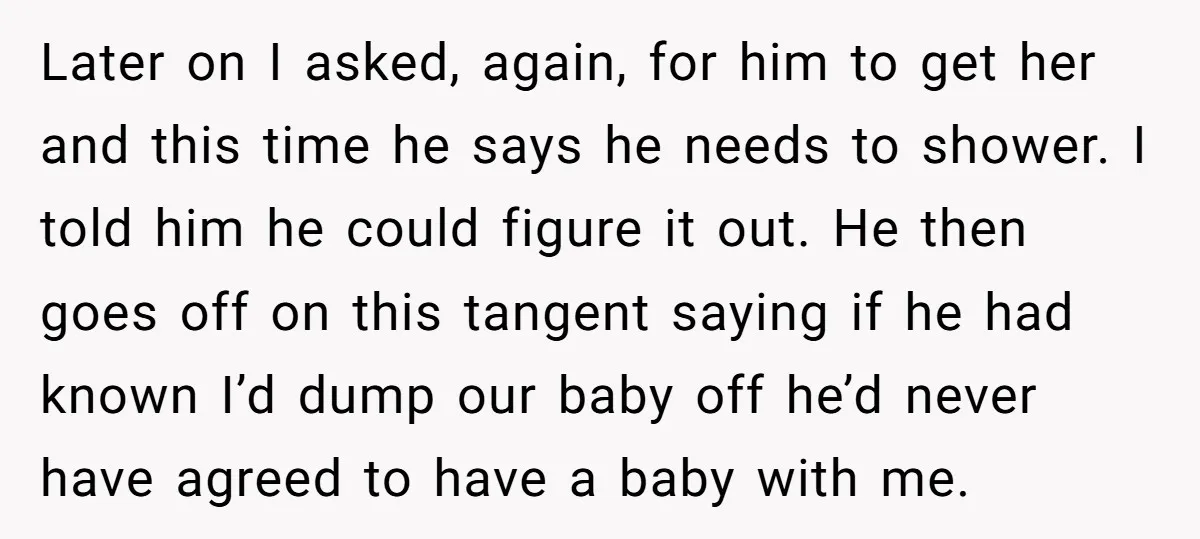 Later on I asked, again, for him to get her and this time he says he needs to shower. I told him he could figure it out. He then goes...