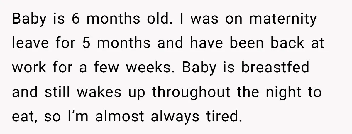 Baby is 6 months old. I was on maternity leave for 5 months and have been back at work for a few weeks. Baby is breastfed and still wakes up...