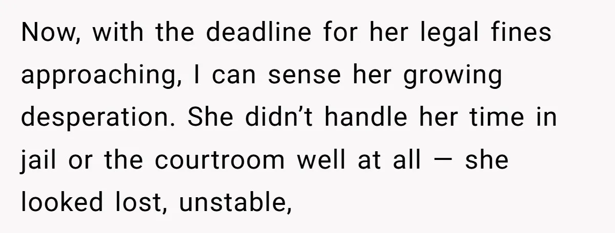 Now, with the deadline for her legal fines approaching, I can sense her growing desperation. She didn’t handle her time in jail or the courtroom well at all — she...