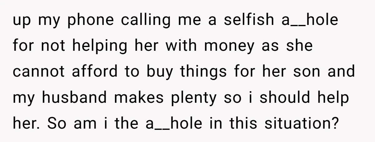 up my phone calling me a selfish a__hole for not helping her with money as she cannot afford to buy things for her son and my husband makes plenty so...