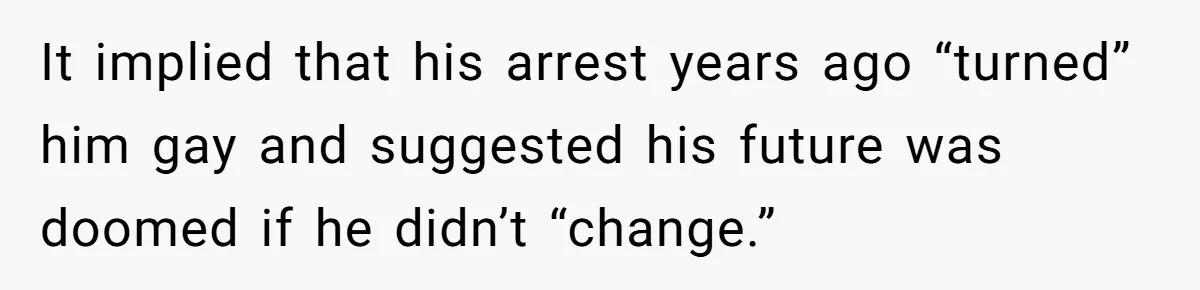 It implied that his arrest years ago “turned” him gay and suggested his future was doomed if he didn’t “change.”