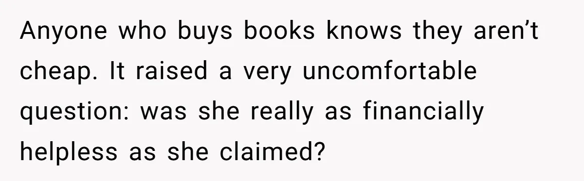 Anyone who buys books knows they aren’t cheap. It raised a very uncomfortable question: was she really as financially helpless as she claimed?