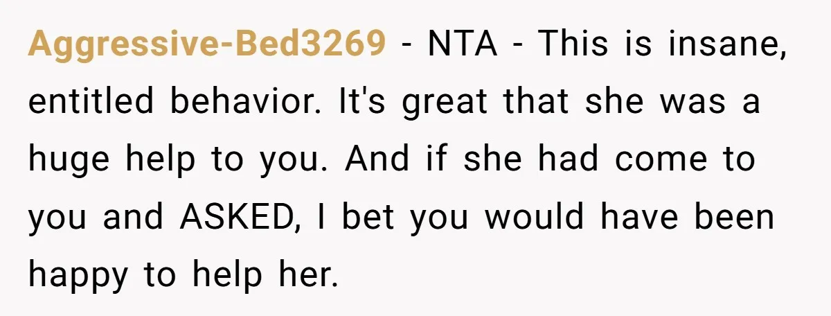 Aggressive-Bed3269 − NTA - This is insane, entitled behavior. It's great that she was a huge help to you. And if she had come to you and ASKED, I bet...