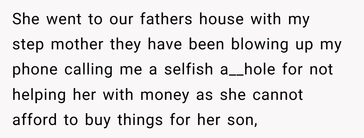 She went to our fathers house with my step mother they have been blowing up my phone calling me a selfish a__hole for not helping her with money as she...