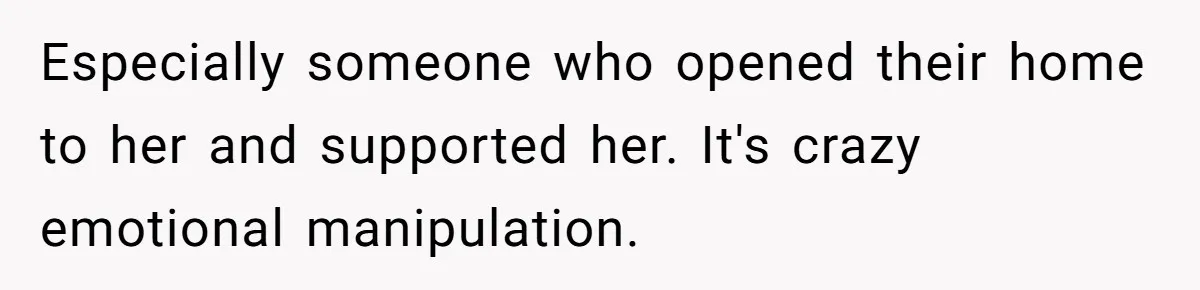 Especially someone who opened their home to her and supported her. It's crazy emotional manipulation.