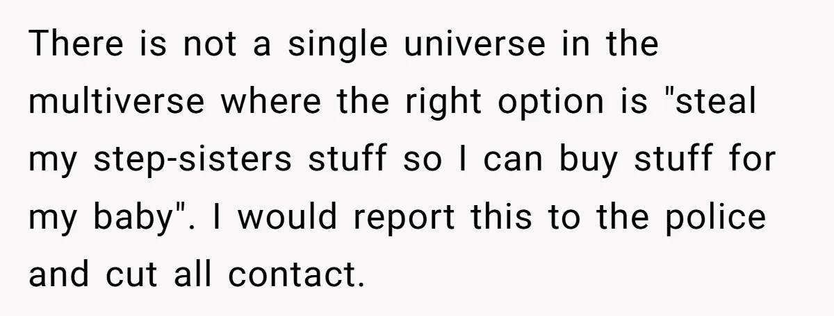 There is not a single universe in the multiverse where the right option is "steal my step-sisters stuff so I can buy stuff for my baby". I would report this...