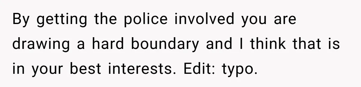By getting the police involved you are drawing a hard boundary and I think that is in your best interests. Edit: typo.