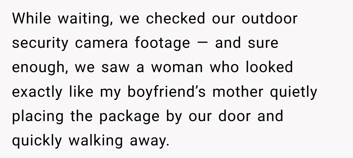 While waiting, we checked our outdoor security camera footage — and sure enough, we saw a woman who looked exactly like my boyfriend’s mother quietly placing the package by our...