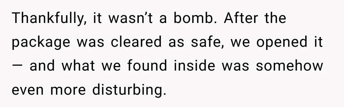 Thankfully, it wasn’t a bomb. After the package was cleared as safe, we opened it — and what we found inside was somehow even more disturbing.