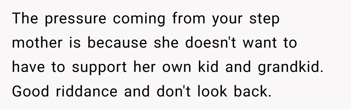 The pressure coming from your step mother is because she doesn't want to have to support her own kid and grandkid. Good riddance and don't look back.