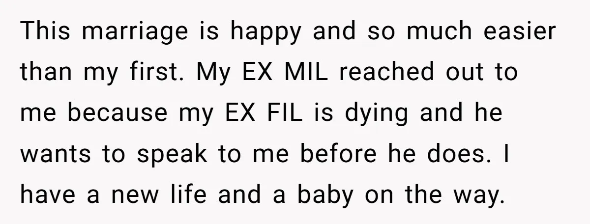 This marriage is happy and so much easier than my first. My EX MIL reached out to me because my EX FIL is dying and he wants to speak to...