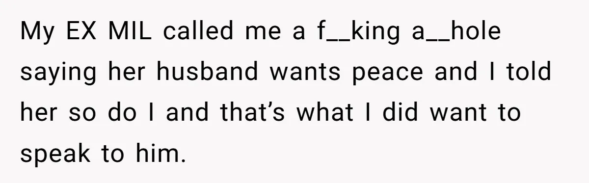 My EX MIL called me a f__king a__hole saying her husband wants peace and I told her so do I and that’s what I did want to speak to him.