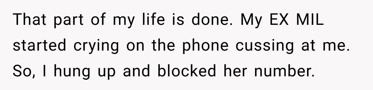That part of my life is done. My EX MIL started crying on the phone cussing at me. So, I hung up and blocked her number.