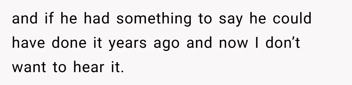 and if he had something to say he could have done it years ago and now I don’t want to hear it.