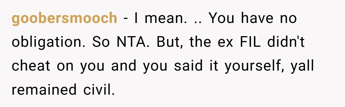 goobersmooch − I mean. .. You have no obligation. So NTA. But, the ex FIL didn't cheat on you and you said it yourself, yall remained civil.
