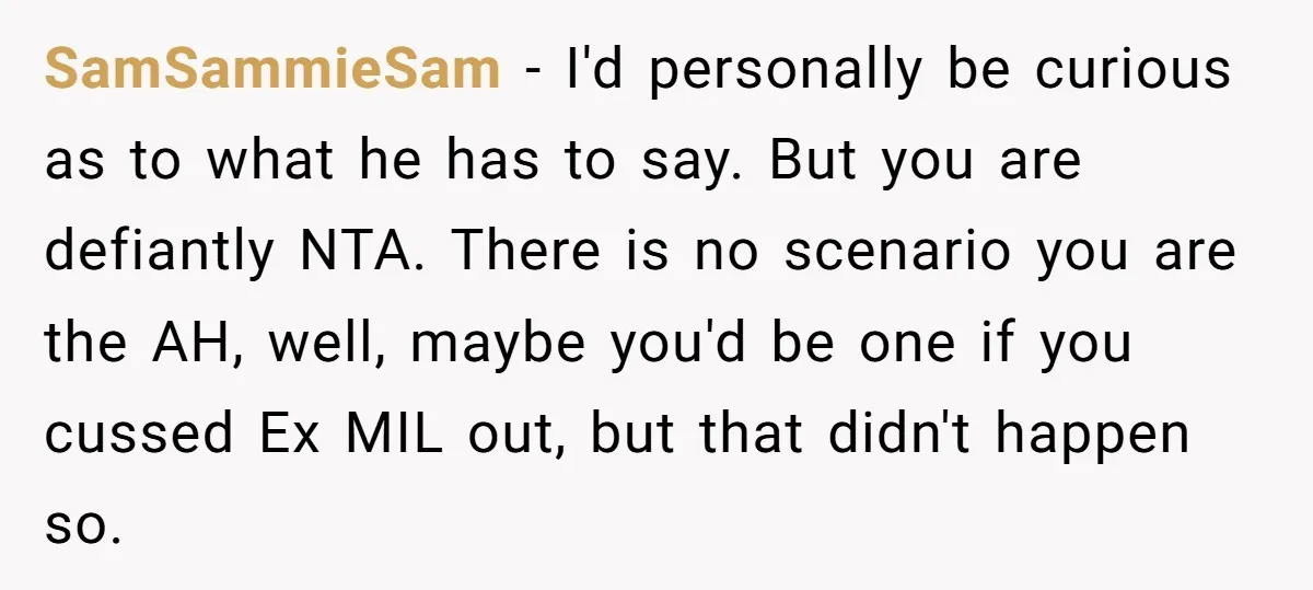 SamSammieSam − I'd personally be curious as to what he has to say. But you are defiantly NTA. There is no scenario you are the AH, well, maybe you'd be...