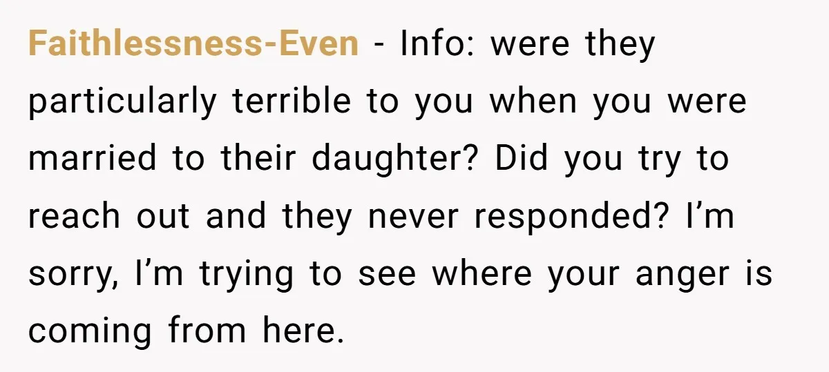 Faithlessness-Even − Info: were they particularly terrible to you when you were married to their daughter? Did you try to reach out and they never responded? I’m sorry, I’m trying...