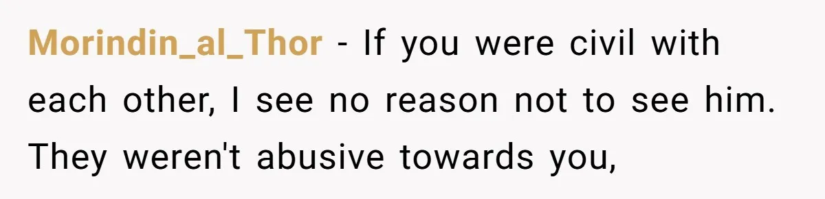 Morindin_al_Thor − If you were civil with each other, I see no reason not to see him. They weren't abusive towards you,