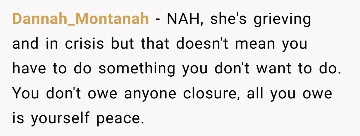 Dannah_Montanah − NAH, she's grieving and in crisis but that doesn't mean you have to do something you don't want to do. You don't owe anyone closure, all you owe...