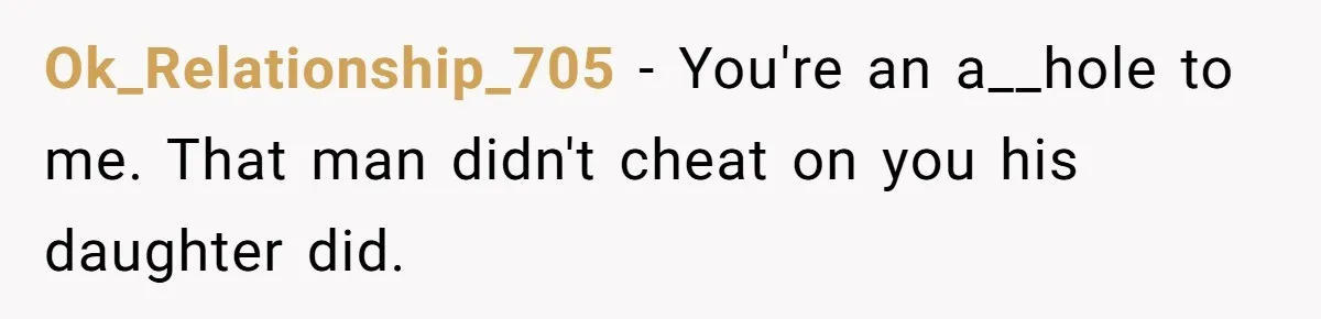 Ok_Relationship_705 − You're an a__hole to me. That man didn't cheat on you his daughter did.