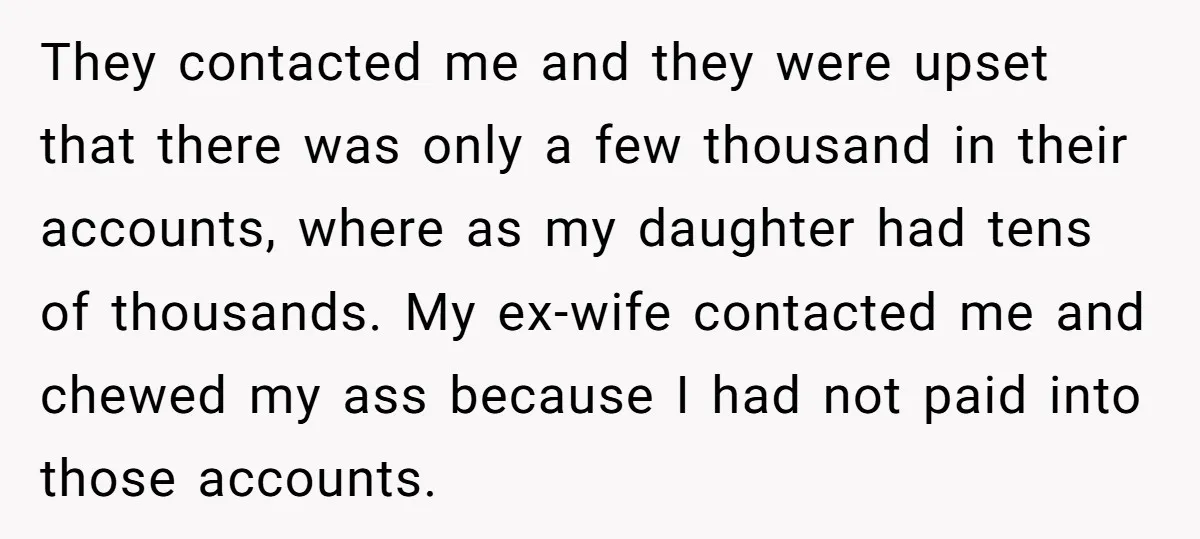 They contacted me and they were upset that there was only a few thousand in their accounts, where as my daughter had tens of thousands. My ex-wife contacted me and...