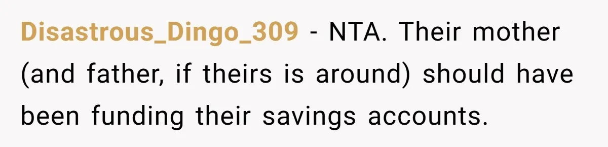 Disastrous_Dingo_309 − NTA. Their mother (and father, if theirs is around) should have been funding their savings accounts.